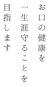 患者様のお口の健康を一生涯守ることのできる歯医者を目指します